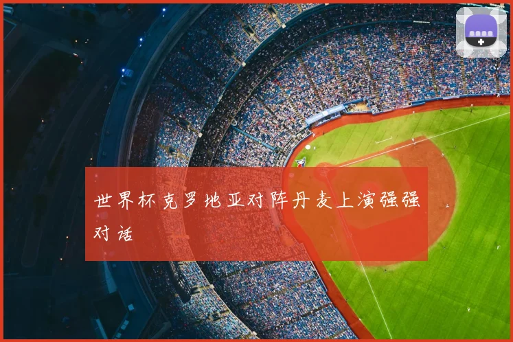 世界杯克罗地亚对阵丹麦上演强强对话