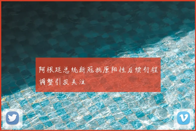 阿根廷总统新冠抗原阳性后续行程调整引发关注