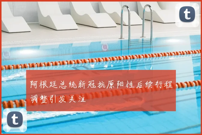 阿根廷总统新冠抗原阳性后续行程调整引发关注