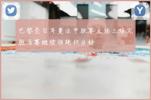 巴黎圣日耳曼法甲联赛主场三球完胜马赛继续领跑积分榜