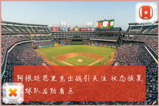 阿根廷恩里克出战引关注 状态恢复成球队后防看点