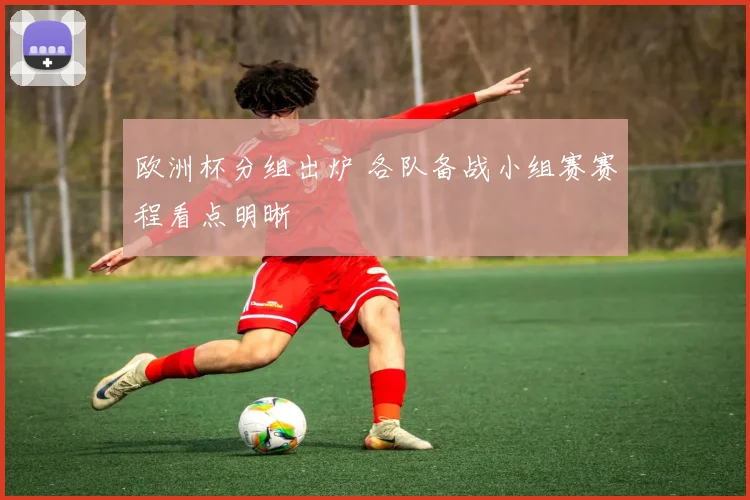 欧洲杯分组出炉 各队备战小组赛赛程看点明晰
