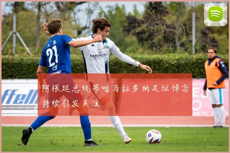 阿根廷总统吊唁马拉多纳足坛悼念持续引发关注