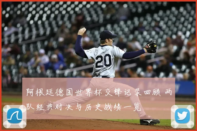 阿根廷德国世界杯交锋记录回顾 两队经典对决与历史战绩一览