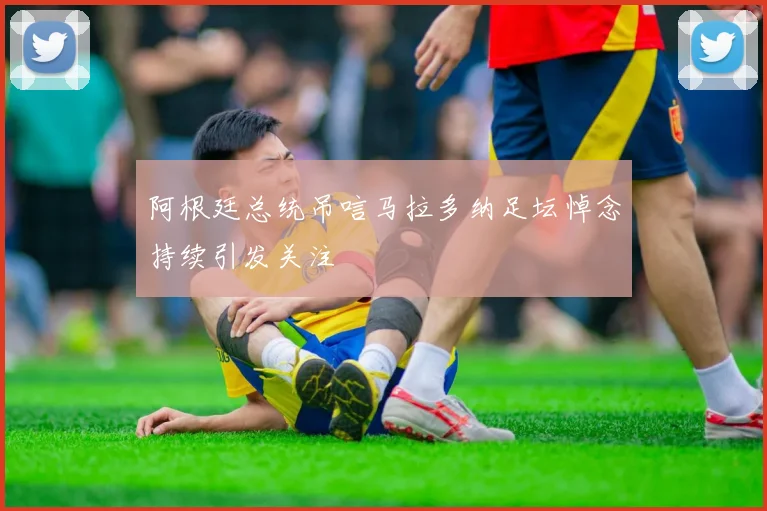 阿根廷总统吊唁马拉多纳足坛悼念持续引发关注