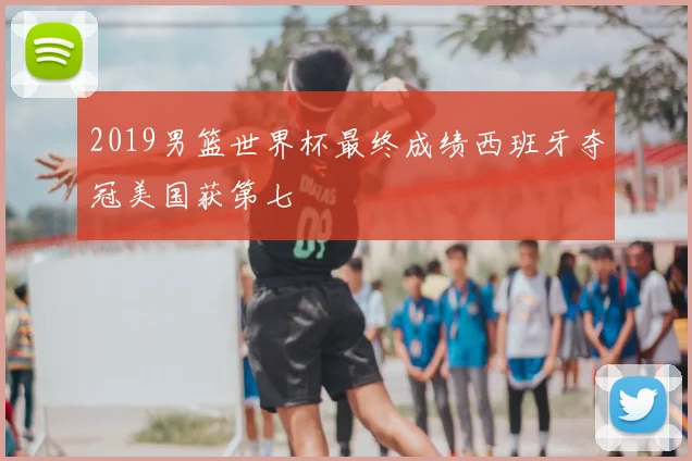 2019男篮世界杯最终成绩西班牙夺冠美国获第七