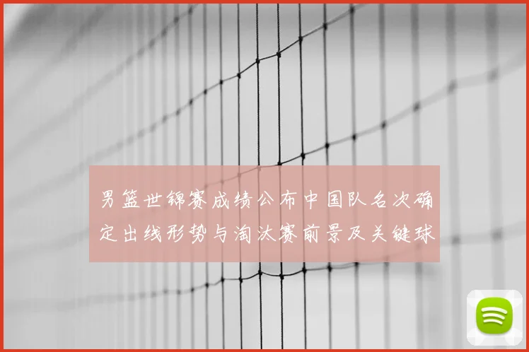 男篮世锦赛成绩公布中国队名次确定出线形势与淘汰赛前景及关键球员表现