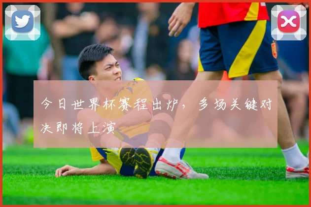 今日世界杯赛程出炉,多场关键对决即将上演